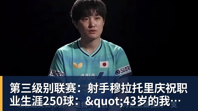第三级别联赛：射手穆拉托里庆祝职业生涯250球："43岁的我考虑退役，但收获了太多满足"